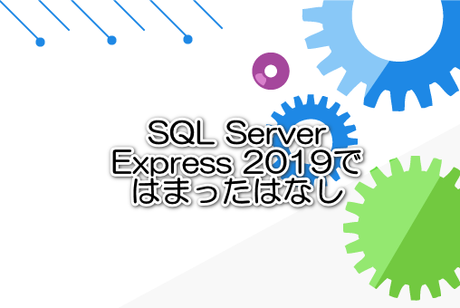 SQL Server Express 2019ではまったはなし