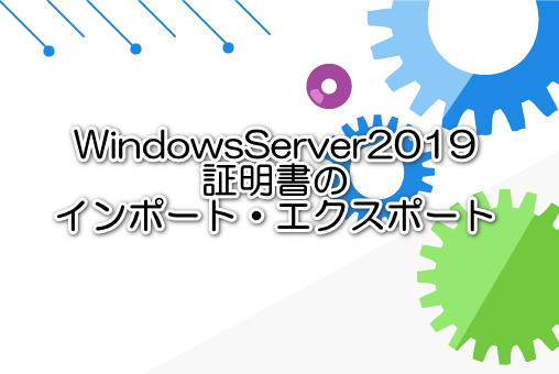 WindowsServer2019証明書のインポート・エクスポート