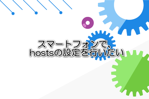 スマートフォンで、hostsの設定を行いたい