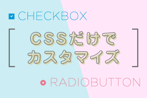 CSSだけでチェックボックスとラジオボタンをカスタマイズ！
