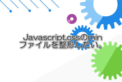 Javascript,cssのminファイルを整形したい。
