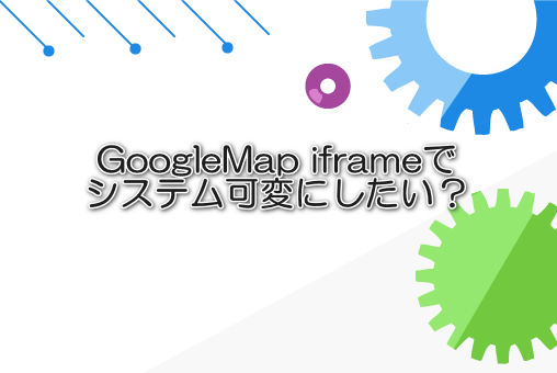 GoogleMap iframeでシステム可変にしたい?