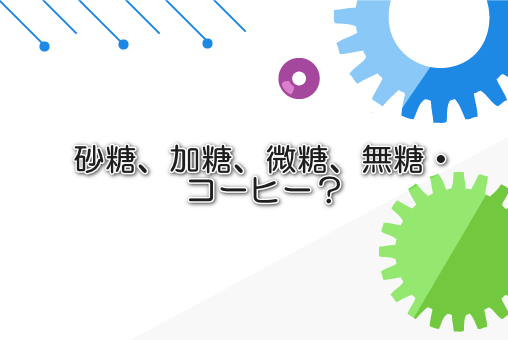 砂糖、加糖、微糖、無糖・・コーヒー?