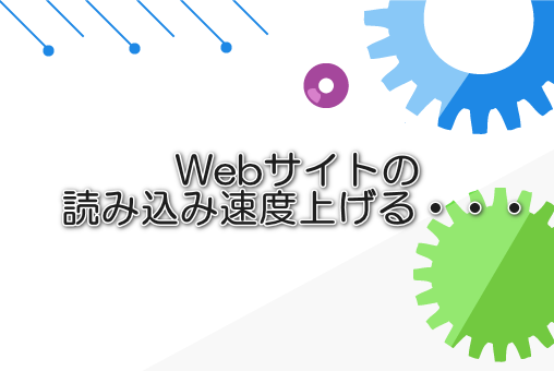 Webサイトの読み込み速度上げる・・・