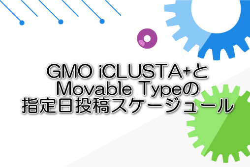 GMO iCLUSTA+とMovable Typeの指定日投稿スケージュール
