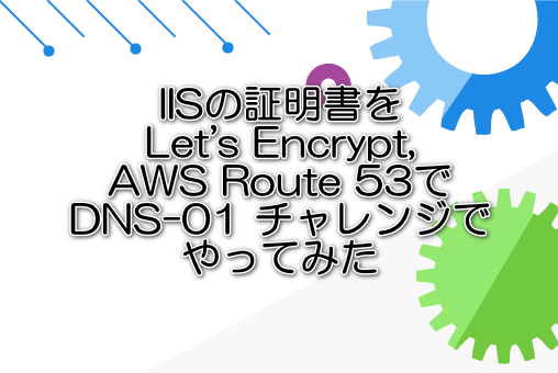 IISの証明書をLet's Encrypt,AWS Route 53でDNS-01 チャレンジでやってみた