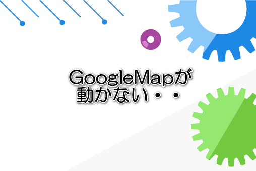 GoogleMapが動かない・・?